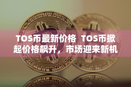 TOS币最新价格TOS币掀起价格飙升，市场迎来新机遇