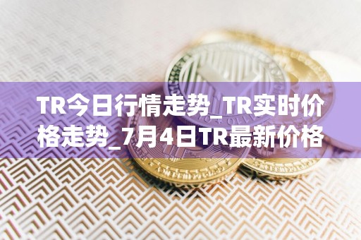 TR今日行情走势_TR实时价格走势_7月4日TR最新价格