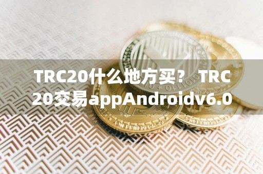 TRC20什么地方买？ TRC20交易appAndroidv6.0.9