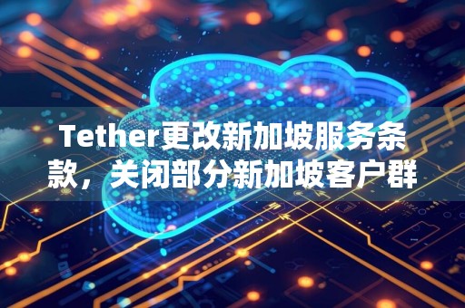 Tether更改新加坡服务条款，关闭部分新加坡客户群的USDT兑换业务