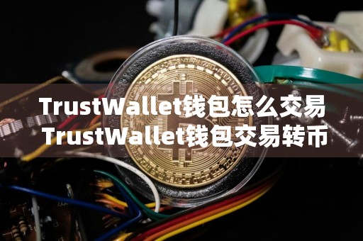 TrustWallet钱包怎么交易 TrustWallet钱包交易转币教程