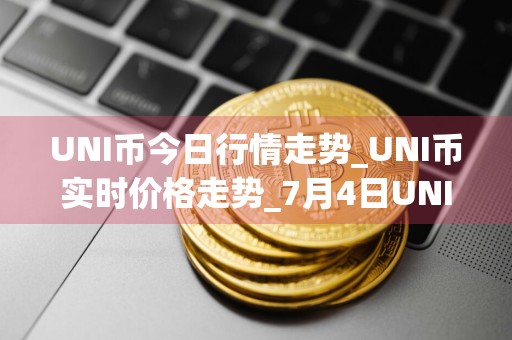 UNI币今日行情走势_UNI币实时价格走势_7月4日UNI币最新价格