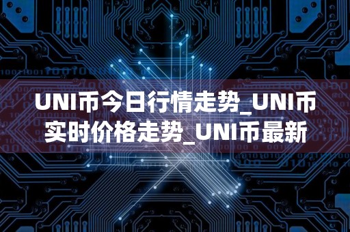 UNI币今日行情走势_UNI币实时价格走势_UNI币最新价格