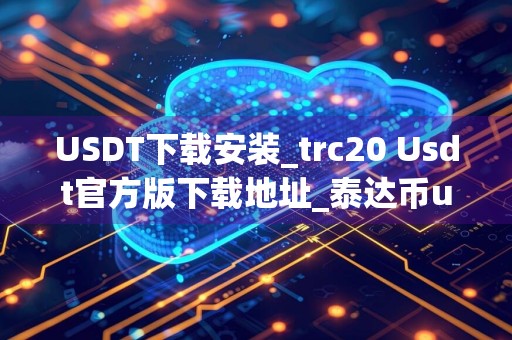 USDT下载安装_trc20 Usdt官方版下载地址_泰达币usdt能升值吗