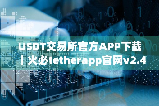 USDT交易所官方APP下载｜火必tetherapp官网v2.48.2