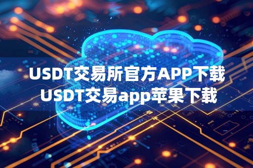 USDT交易所官方APP下载 USDT交易app苹果下载