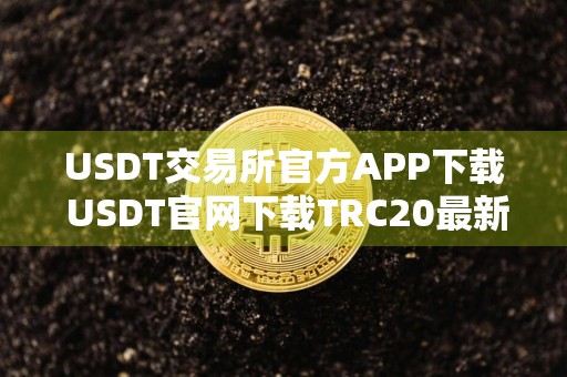 USDT交易所官方APP下载 USDT官网下载TRC20最新版