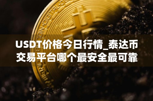 USDT价格今日行情_泰达币交易平台哪个最安全最可靠