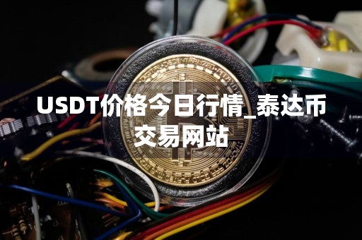 USDT价格今日行情_泰达币交易网站