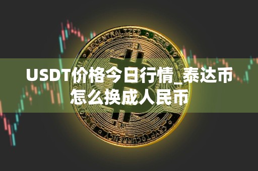 USDT价格今日行情_泰达币怎么换成人民币