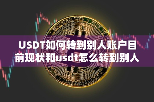 USDT如何转到别人账户目前现状和usdt怎么转到别人账户详细介绍