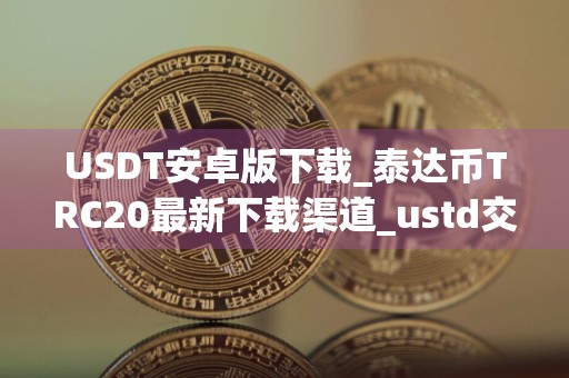 USDT安卓版下载_泰达币TRC20最新下载渠道_ustd交易网怎么确认收到