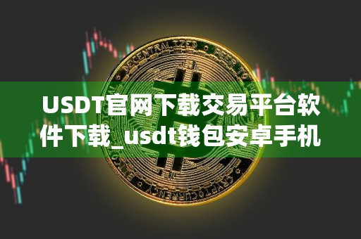 USDT官网下载交易平台软件下载_usdt钱包安卓手机怎么下载最新版