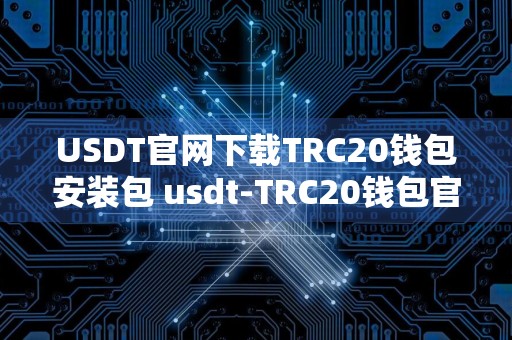 USDT官网下载TRC20钱包安装包 usdt-TRC20钱包官方最新下载