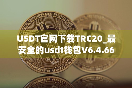 USDT官网下载TRC20_最安全的usdt钱包V6.4.66