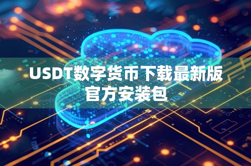 USDT数字货币下载最新版官方安装包（usdt钱包怎么提现提现教程一览）