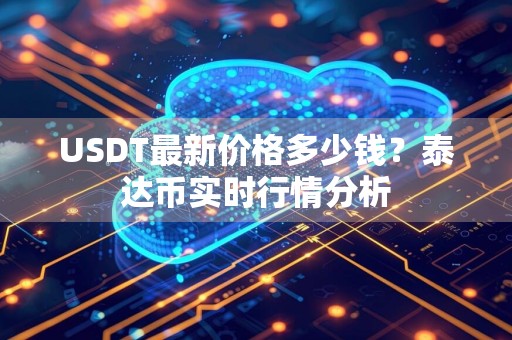 USDT最新价格多少钱？泰达币实时行情分析