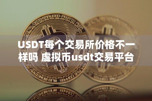 USDT每个交易所价格不一样吗 虚拟币usdt交易平台