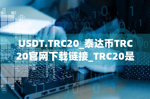 USDT.TRC20_泰达币TRC20官网下载链接_TRC20是波场链吗