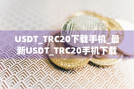 USDT_TRC20下载手机_最新USDT_TRC20手机下载app