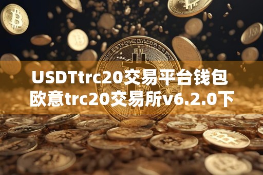 USDTtrc20交易平台钱包 欧意trc20交易所v6.2.0下载