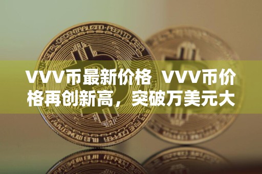 VVV币最新价格VVV币价格再创新高，突破万美元大关