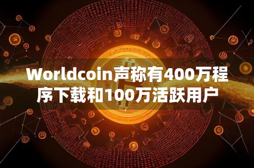 Worldcoin声称有400万程序下载和100万活跃用户