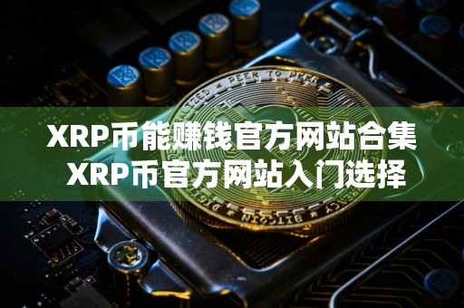 XRP币能赚钱官方网站合集 XRP币官方网站入门选择说明