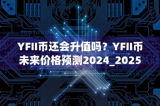 YFII币还会升值吗？YFII币未来价格预测2024_2025