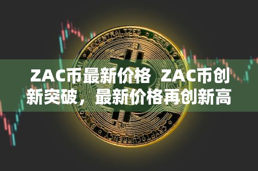 ZAC币最新价格ZAC币创新突破，最新价格再创新高！