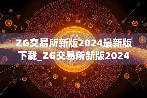 ZG交易所新版2024最新版下载_ZG交易所新版2024最新版免费下载免费最新版本下载