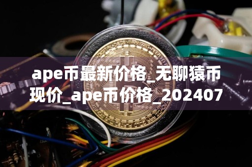 ape币最新价格_无聊猿币现价_ape币价格_20240728