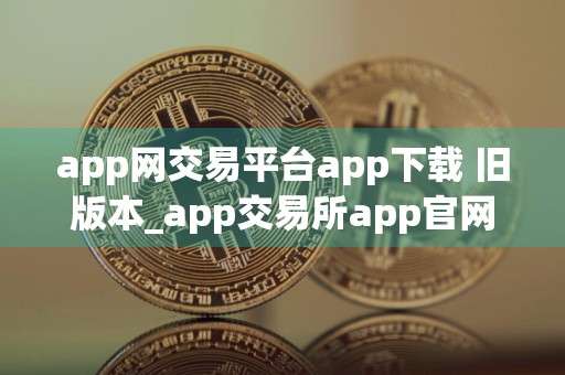 app网交易平台app下载 旧版本_app交易所app官网下载