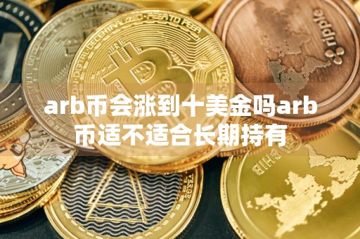 arb币会涨到十美金吗arb币适不适合长期持有