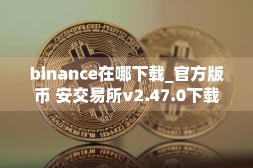 binance在哪下载_官方版币 安交易所v2.47.0下载