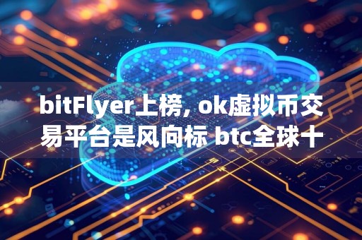 bitFlyer上榜, ok虚拟币交易平台是风向标 btc全球十大比特币平台