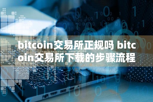 bitcoin交易所正规吗 bitcoin交易所下载的步骤流程