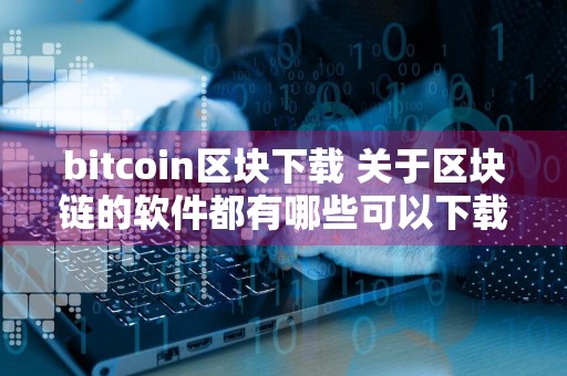 bitcoin区块下载 关于区块链的软件都有哪些可以下载？