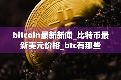 bitcoin最新新闻_比特币最新美元价格_btc有那些