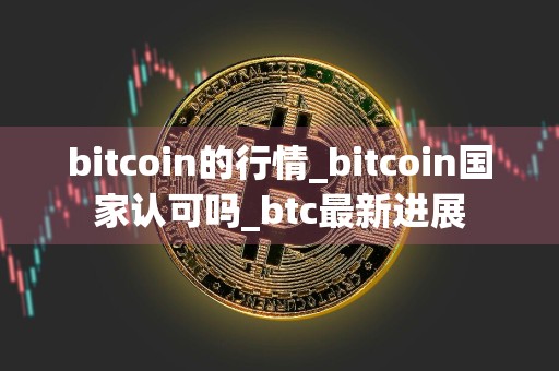 bitcoin的行情_bitcoin国家认可吗_btc最新进展