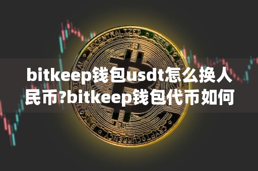 bitkeep钱包usdt怎么换人民币?bitkeep钱包代币如何变现