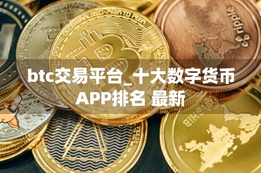 btc交易平台_十大数字货币APP排名 最新