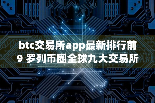 btc交易所app最新排行前9 罗列币圈全球九大交易所