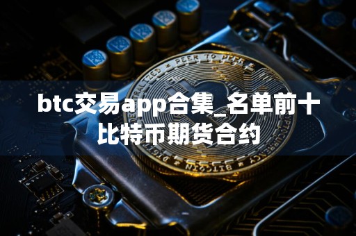 btc交易app合集_名单前十比特币期货合约