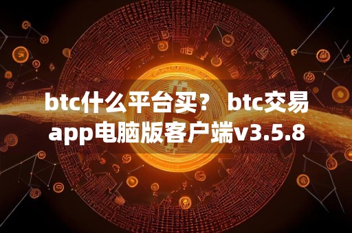 btc什么平台买？ btc交易app电脑版客户端v3.5.8