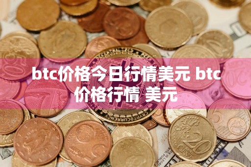 btc价格今日行情美元 btc价格行情 美元
