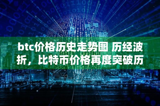 btc价格历史走势图 历经波折，比特币价格再度突破历史新高。