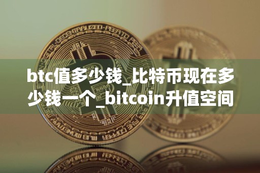 btc值多少钱_比特币现在多少钱一个_bitcoin升值空间大