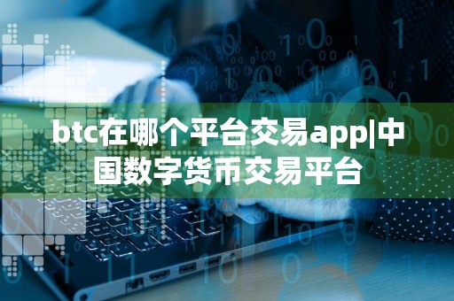 btc在哪个平台交易app|中国数字货币交易平台