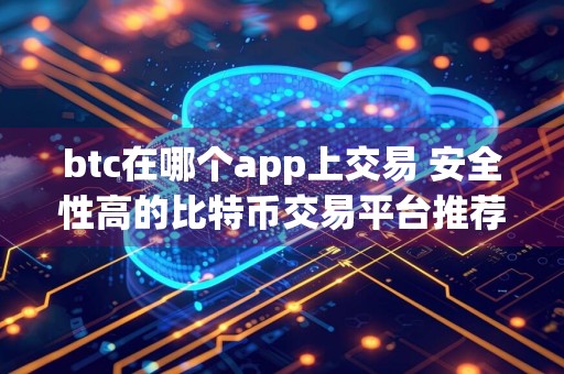 btc在哪个app上交易 安全性高的比特币交易平台推荐